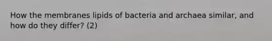 How the membranes lipids of bacteria and archaea similar, and how do they differ? (2)