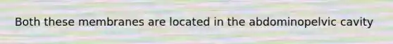 Both these membranes are located in the abdominopelvic cavity