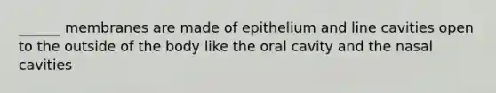 ______ membranes are made of epithelium and line cavities open to the outside of the body like the oral cavity and the nasal cavities