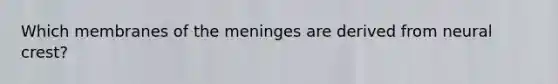 Which membranes of the meninges are derived from neural crest?