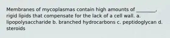 Membranes of mycoplasmas contain high amounts of ________, rigid lipids that compensate for the lack of a cell wall. a. lipopolysaccharide b. branched hydrocarbons c. peptidoglycan d. steroids