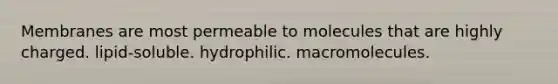 Membranes are most permeable to molecules that are highly charged. lipid-soluble. hydrophilic. macromolecules.