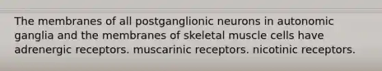 The membranes of all postganglionic neurons in autonomic ganglia and the membranes of skeletal muscle cells have adrenergic receptors. muscarinic receptors. nicotinic receptors.