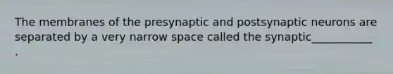 The membranes of the presynaptic and postsynaptic neurons are separated by a very narrow space called the synaptic___________ .