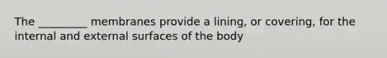 The _________ membranes provide a lining, or covering, for the internal and external surfaces of the body