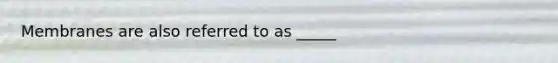 Membranes are also referred to as _____