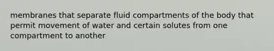 membranes that separate fluid compartments of the body that permit movement of water and certain solutes from one compartment to another