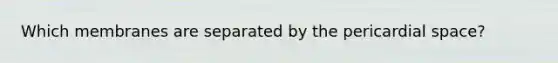 Which membranes are separated by the pericardial space?