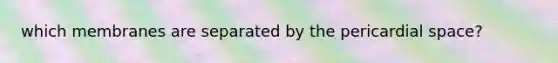 which membranes are separated by the pericardial space?