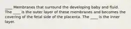 ____ Membranes that surround the developing baby and fluid. The ____ is the outer layer of these membranes and becomes the covering of the fetal side of the placenta. The ____ is the inner layer.