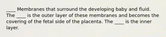 ____ Membranes that surround the developing baby and fluid. The ____ is the outer layer of these membranes and becomes the covering of the fetal side of the placenta. The ____ is the inner layer.