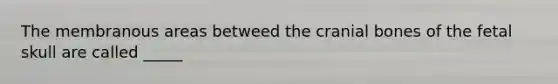 The membranous areas betweed the cranial bones of the fetal skull are called _____