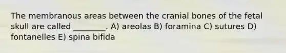 The membranous areas between the cranial bones of the fetal skull are called ________. A) areolas B) foramina C) sutures D) fontanelles E) spina bifida