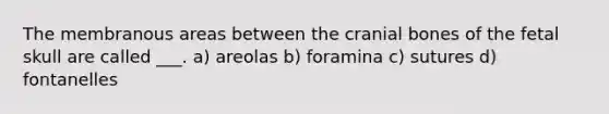 The membranous areas between the cranial bones of the fetal skull are called ___. a) areolas b) foramina c) sutures d) fontanelles