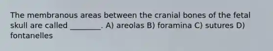 The membranous areas between the cranial bones of the fetal skull are called ________. A) areolas B) foramina C) sutures D) fontanelles