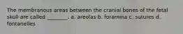 The membranous areas between the cranial bones of the fetal skull are called ________. a. areolas b. foramina c. sutures d. fontanelles