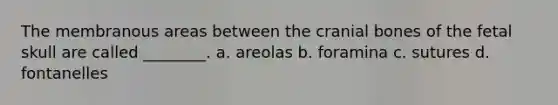 The membranous areas between the cranial bones of the fetal skull are called ________. a. areolas b. foramina c. sutures d. fontanelles