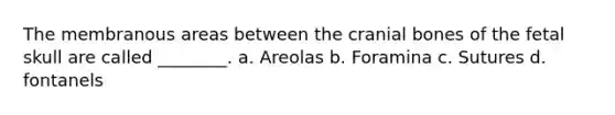 The membranous areas between the cranial bones of the fetal skull are called ________. a. Areolas b. Foramina c. Sutures d. fontanels