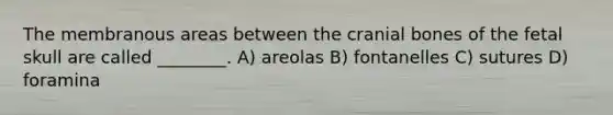 The membranous areas between the cranial bones of the fetal skull are called ________. A) areolas B) fontanelles C) sutures D) foramina