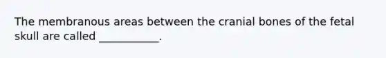 The membranous areas between the cranial bones of the fetal skull are called ___________.