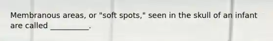 Membranous areas, or "soft spots," seen in the skull of an infant are called __________.