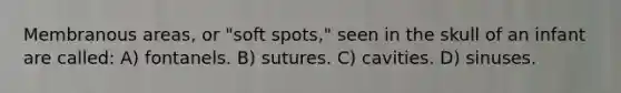 Membranous areas, or "soft spots," seen in the skull of an infant are called: A) fontanels. B) sutures. C) cavities. D) sinuses.