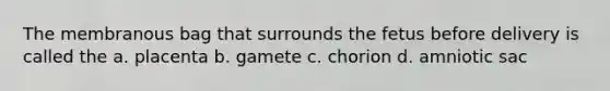 The membranous bag that surrounds the fetus before delivery is called the a. placenta b. gamete c. chorion d. amniotic sac