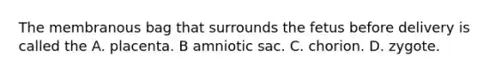 The membranous bag that surrounds the fetus before delivery is called the A. placenta. B amniotic sac. C. chorion. D. zygote.