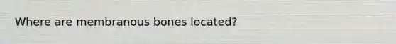 Where are membranous bones located?