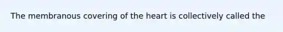 The membranous covering of <a href='https://www.questionai.com/knowledge/kya8ocqc6o-the-heart' class='anchor-knowledge'>the heart</a> is collectively called the