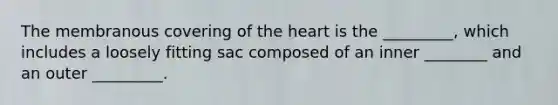 The membranous covering of the heart is the _________, which includes a loosely fitting sac composed of an inner ________ and an outer _________.