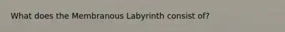 What does the Membranous Labyrinth consist of?