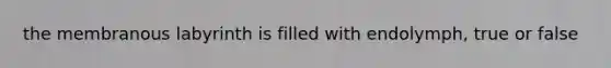the membranous labyrinth is filled with endolymph, true or false