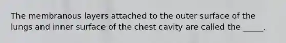 The membranous layers attached to the outer surface of the lungs and inner surface of the chest cavity are called the _____.