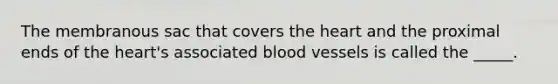 The membranous sac that covers the heart and the proximal ends of the heart's associated blood vessels is called the _____.