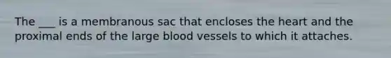 The ___ is a membranous sac that encloses the heart and the proximal ends of the large blood vessels to which it attaches.