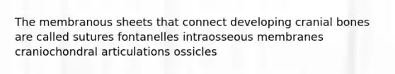 The membranous sheets that connect developing cranial bones are called sutures fontanelles intraosseous membranes craniochondral articulations ossicles