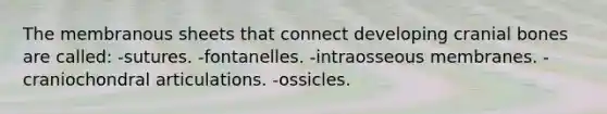 The membranous sheets that connect developing cranial bones are called: -sutures. -fontanelles. -intraosseous membranes. -craniochondral articulations. -ossicles.