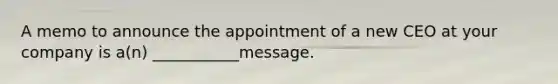 A memo to announce the appointment of a new CEO at your company is a(n) ___________message.