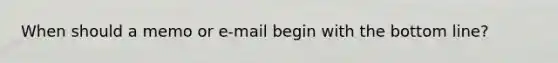 When should a memo or e-mail begin with the bottom line?