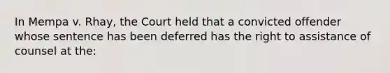 In Mempa v. Rhay, the Court held that a convicted offender whose sentence has been deferred has the right to assistance of counsel at the: