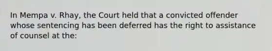 In Mempa v. Rhay, the Court held that a convicted offender whose sentencing has been deferred has the right to assistance of counsel at the: