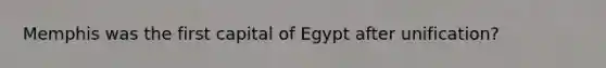 Memphis was the first capital of Egypt after unification?