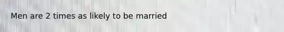 Men are 2 times as likely to be married