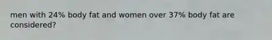 men with 24% body fat and women over 37% body fat are considered?