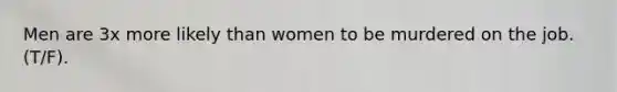 Men are 3x more likely than women to be murdered on the job. (T/F).