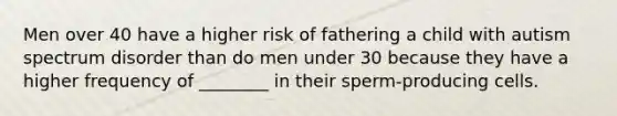 Men over 40 have a higher risk of fathering a child with autism spectrum disorder than do men under 30 because they have a higher frequency of ________ in their sperm-producing cells.