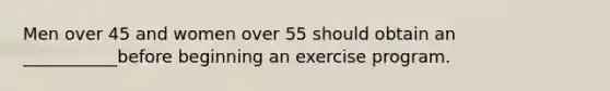 Men over 45 and women over 55 should obtain an ___________before beginning an exercise program.