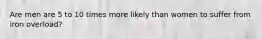Are men are 5 to 10 times more likely than women to suffer from iron overload?