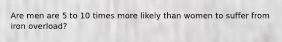 Are men are 5 to 10 times more likely than women to suffer from iron overload?